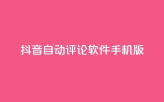 抖音自动评论软件手机版 - 抖音自动评论手机应用推荐与使用指南!