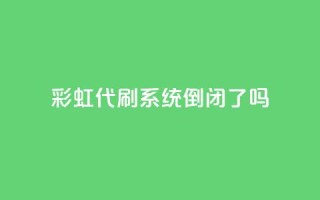 彩虹代刷系统倒闭了吗 - 彩虹代刷系统会倒闭吗?!
