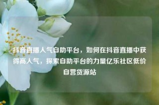抖音直播人气自助平台,如何在抖音直播中获得高人气,探索自助平台的力量亿乐社区低价自营货源站