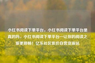 小红书阅读下单平台,小红书阅读下单平台是真的吗,小红书阅读下单平台—让你的阅读之旅更顺畅!亿乐社区低价自营货源站