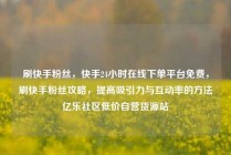 刷快手粉丝,快手24小时在线下单平台免费,刷快手粉丝攻略,提高吸引力与互动率的方法亿乐社区低价自营货源站