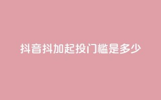 抖音抖加起投门槛是多少?