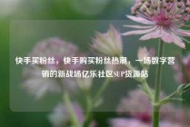 快手买粉丝,快手购买粉丝热潮,一场数字营销的新战场亿乐社区SUP货源站