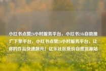 小红书点赞24小时服务平台,小红书24h自助推广下单平台,小红书点赞24小时服务平台,让你的作品快速飙升!亿乐社区低价自营货源站