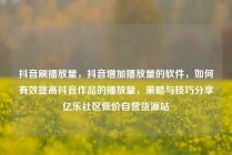 抖音刷播放量,抖音增加播放量的软件,如何有效提高抖音作品的播放量,策略与技巧分享亿乐社区低价自营货源站