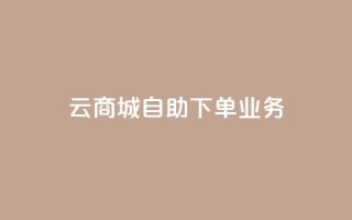 云商城自助下单业务 - 云商城便捷自助下单服务上线,提升购物体验!