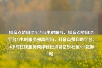 抖音点赞自助平台24小时服务,抖音点赞自助平台24小时服务是真的吗,抖音点赞自助平台,24小时在线服务助你轻松点赞亿乐社区SUP货源站