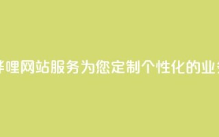 哔哩哔哩网站服务：为您定制个性化的业务平台
