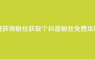抖音免费获得10000粉丝 - 获取10000个抖音粉丝免费攻略!
