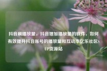 抖音刷播放量,抖音增加播放量的软件,如何有效提升抖音账号的播放量和互动率亿乐社区SUP货源站