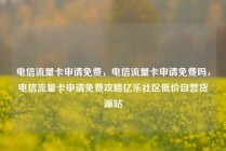 电信流量卡申请免费,电信流量卡申请免费吗,电信流量卡申请免费攻略亿乐社区低价自营货源站
