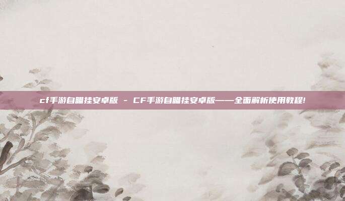 cf手游自瞄挂安卓版 - CF手游自瞄挂安卓版——全面解析使用教程!  第1张