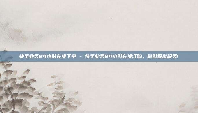 快手业务24小时在线下单 - 快手业务24小时在线订购，随时提供服务!  第1张