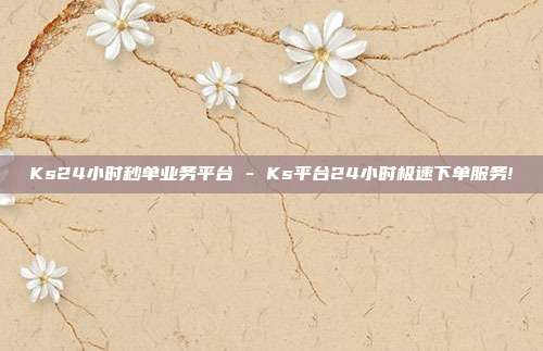 Ks24小时秒单业务平台 - Ks平台24小时极速下单服务!  第1张