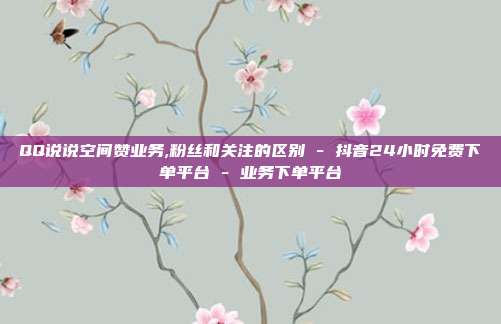 QQ说说空间赞业务,粉丝和关注的区别 - 抖音24小时免费下单平台 业务下单平台  第1张