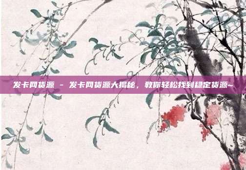 发卡网货源 - 发卡网货源大揭秘，教你轻松找到稳定货源~  第1张