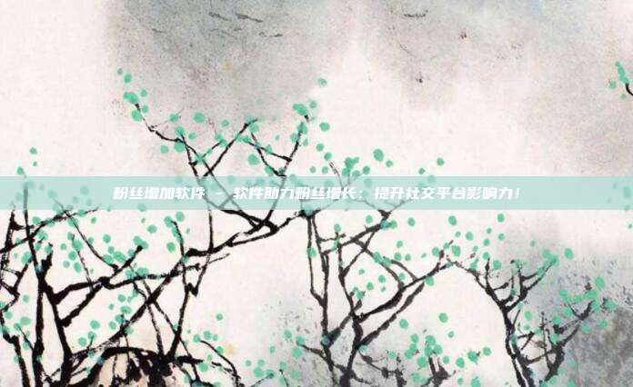 粉丝增加软件 - 软件助力粉丝增长：提升社交平台影响力！  第1张