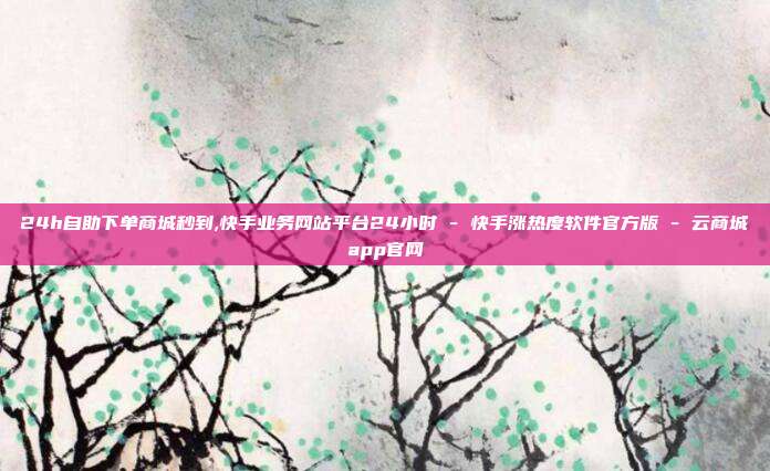 24h自助下单商城秒到,快手业务网站平台24小时 - 快手涨热度软件官方版 云商城app官网  第1张