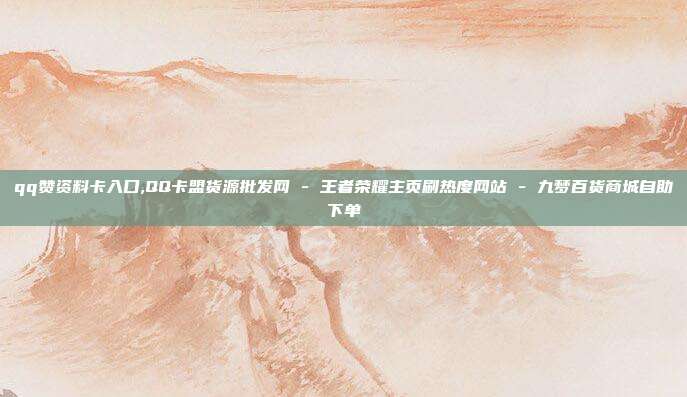 qq赞资料卡入口,QQ卡盟货源批发网 - 王者荣耀主页刷热度网站 九梦百货商城自助下单  第1张