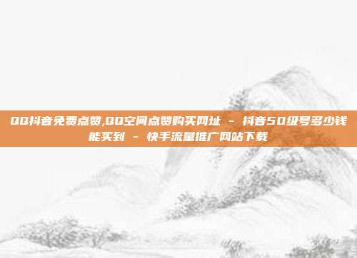 QQ抖音免费点赞,QQ空间点赞购买网址 - 抖音50级号多少钱能买到 快手流量推广网站下载  第1张