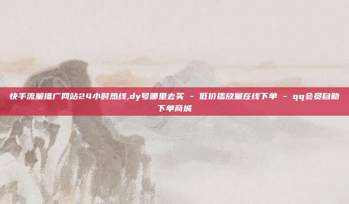 快手流量推广网站24小时热线,dy号哪里去买 - 低价播放量在线下单 qq会员自助下单商城  第1张