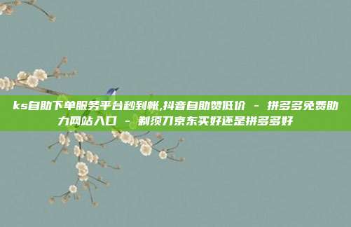 ks自助下单服务平台秒到帐,抖音自助赞低价 - 拼多多免费助力网站入口 剃须刀京东买好还是拼多多好  第1张