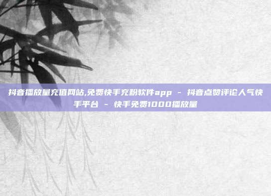 抖音播放量充值网站,免费快手充粉软件app - 抖音点赞评论人气快手平台 快手免费1000播放量  第1张