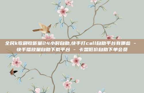 全民k歌刷收听量24小时自助,快手打call自助平台有哪些 - 快手播放量自助下载平台 卡盟低价自助下单会员  第1张