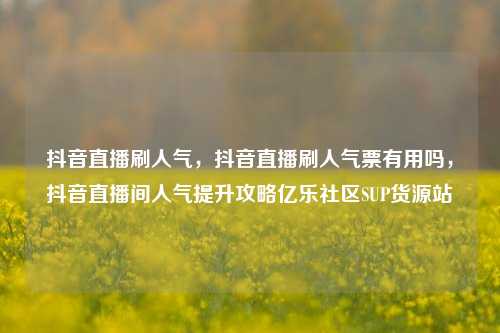 抖音直播刷人气，抖音直播刷人气票有用吗，抖音直播间人气提升攻略亿乐社区SUP货源站  第1张