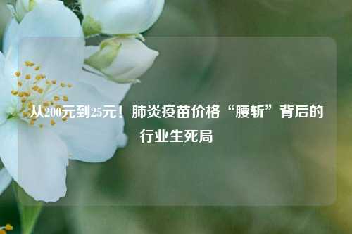 从200元到25元！肺炎疫苗价格“腰斩	”背后的行业生死局  第1张
