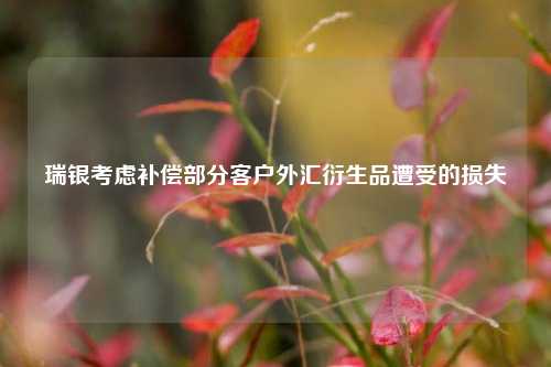 瑞银考虑补偿部分客户外汇衍生品遭受的损失  第1张 瑞银考虑补偿部分客户外汇衍生品遭受的损失  第1张