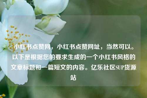 小红书点赞网，小红书点赞网址，当然可以。以下是根据您的要求生成的一个小红书风格的文章标题和一篇短文的内容。亿乐社区SUP货源站  第1张