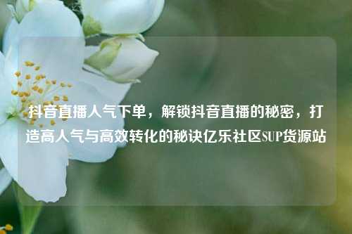 抖音直播人气下单	，解锁抖音直播的秘密，打造高人气与高效转化的秘诀亿乐社区SUP货源站  第1张
